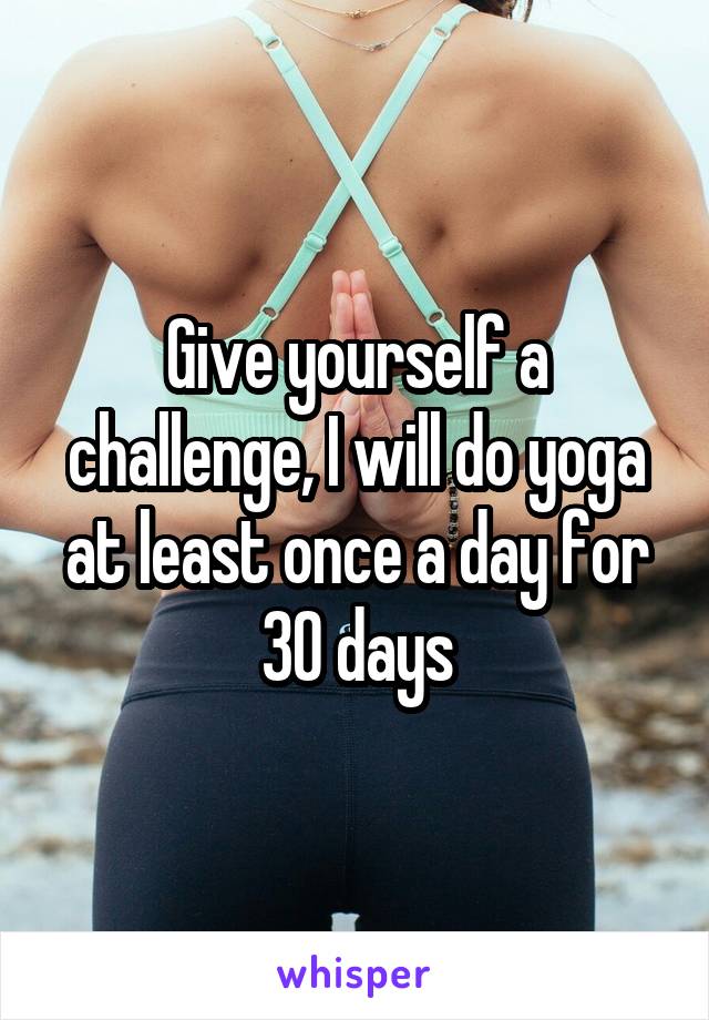 Give yourself a challenge, I will do yoga at least once a day for 30 days