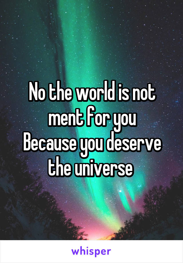 No the world is not ment for you
Because you deserve the universe 