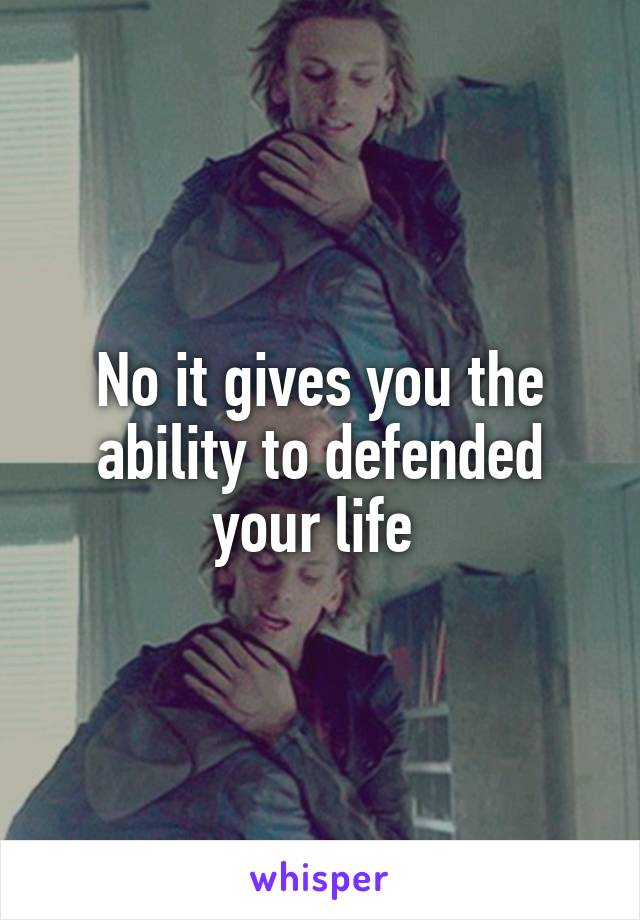 No it gives you the ability to defended your life 