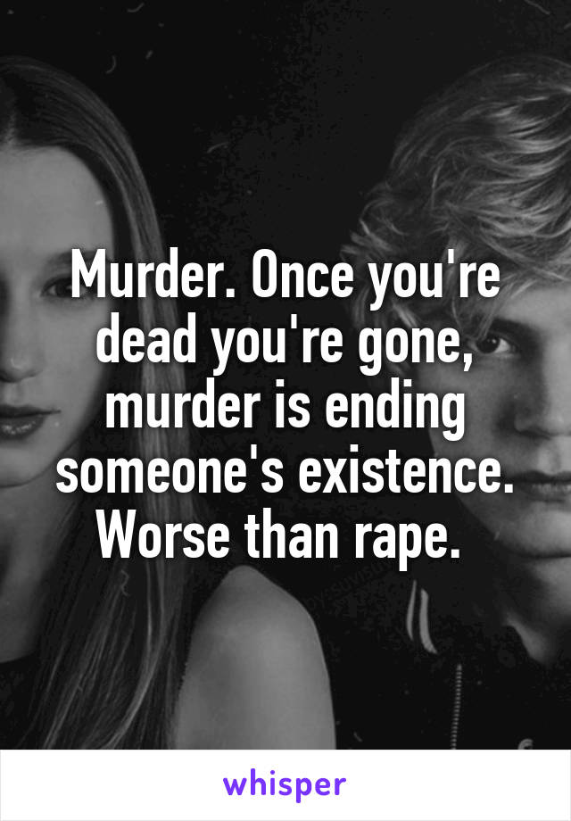 Murder. Once you're dead you're gone, murder is ending someone's existence. Worse than rape. 