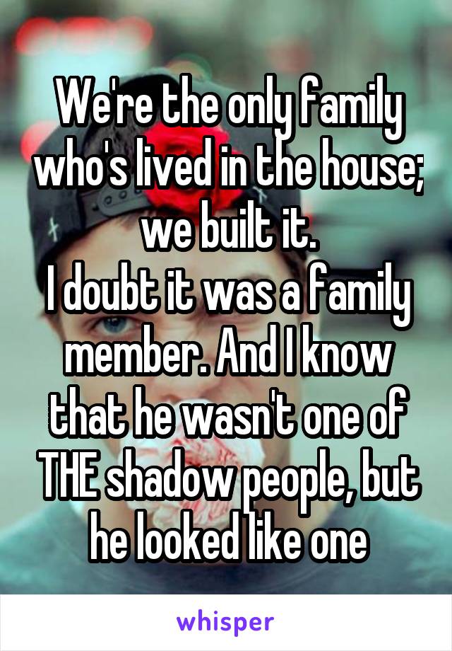 We're the only family who's lived in the house; we built it.
I doubt it was a family member. And I know that he wasn't one of THE shadow people, but he looked like one