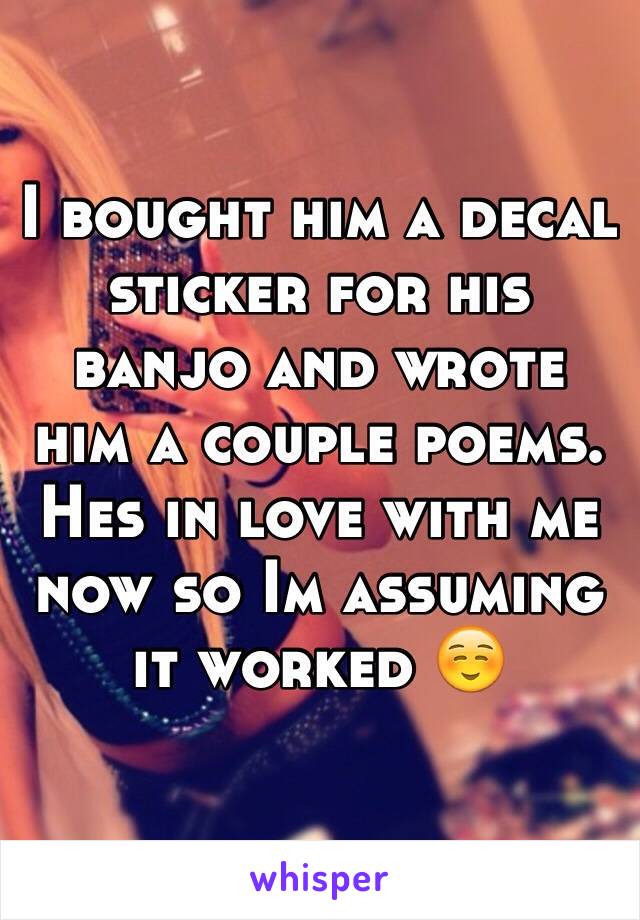I bought him a decal sticker for his banjo and wrote him a couple poems. Hes in love with me now so Im assuming it worked ☺️