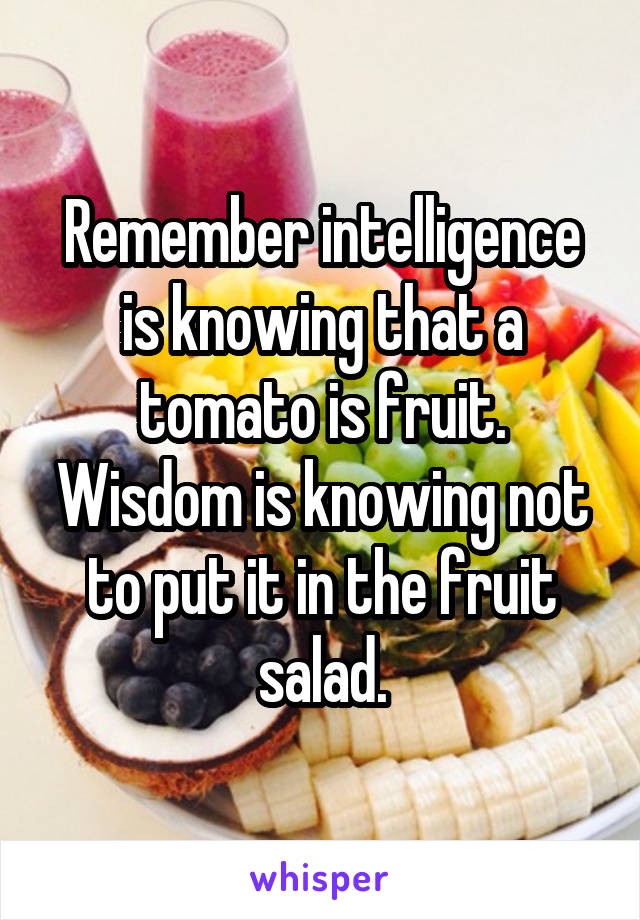 Remember intelligence is knowing that a tomato is fruit. Wisdom is knowing not to put it in the fruit salad.