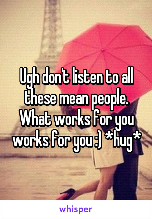 Ugh don't listen to all these mean people. What works for you works for you :) *hug*