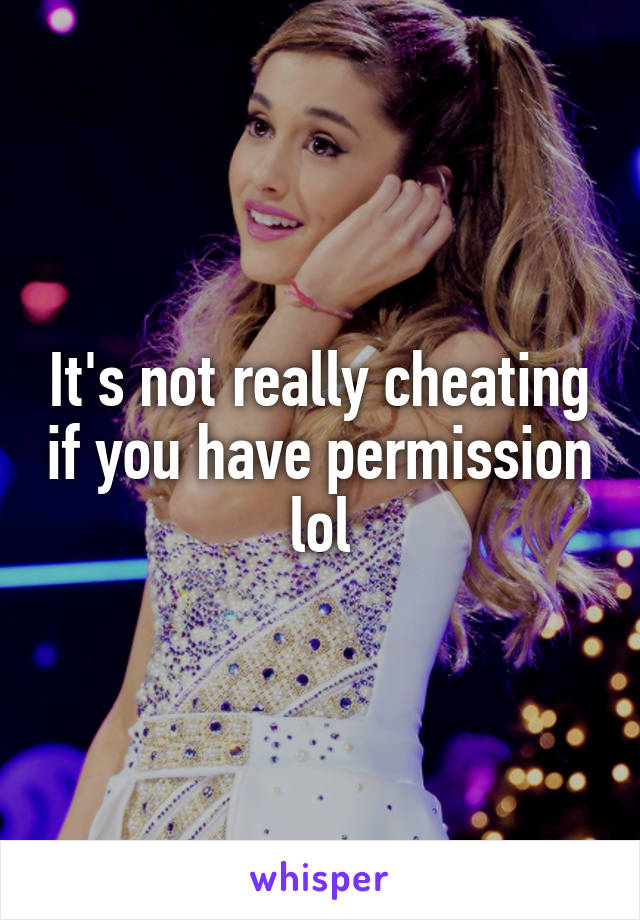 It's not really cheating if you have permission lol