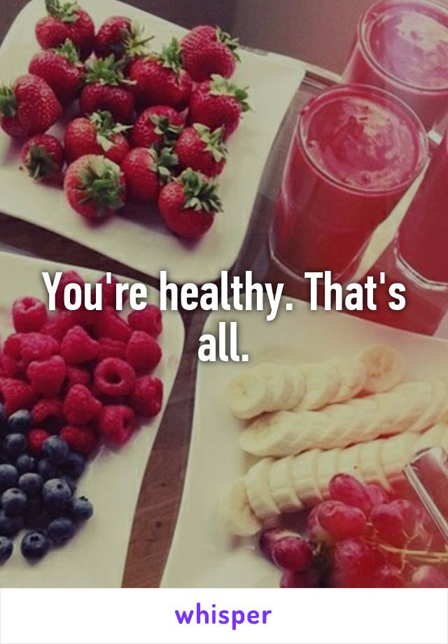 You're healthy. That's all.