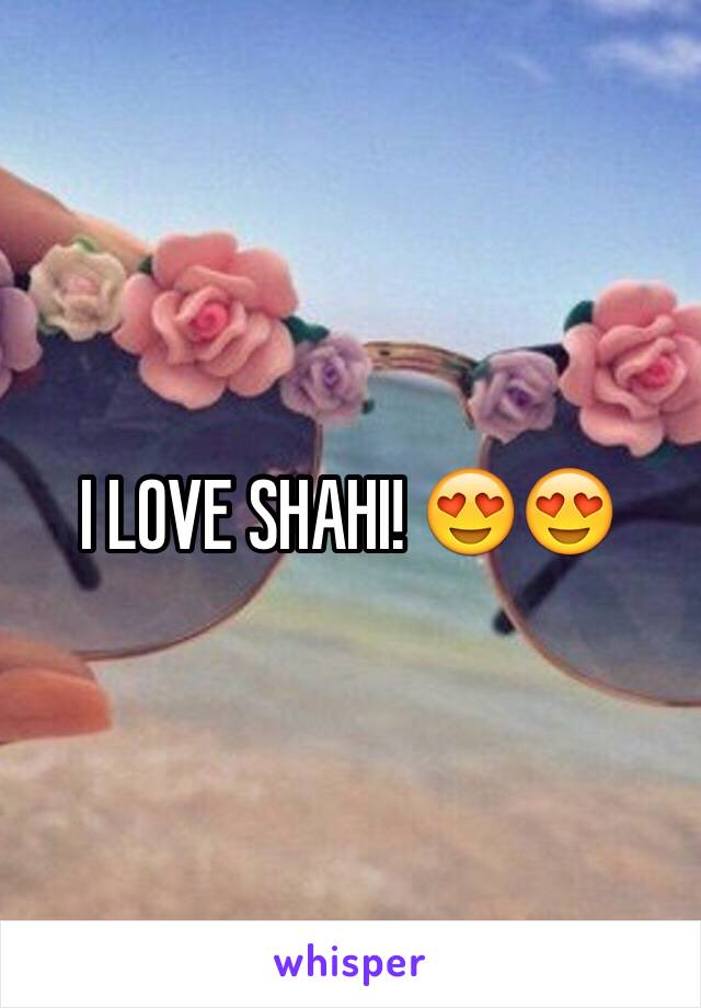 I LOVE SHAHI! 😍😍