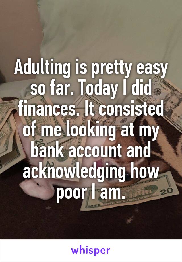 Adulting is pretty easy so far. Today I did finances. It consisted of me looking at my bank account and acknowledging how poor I am.