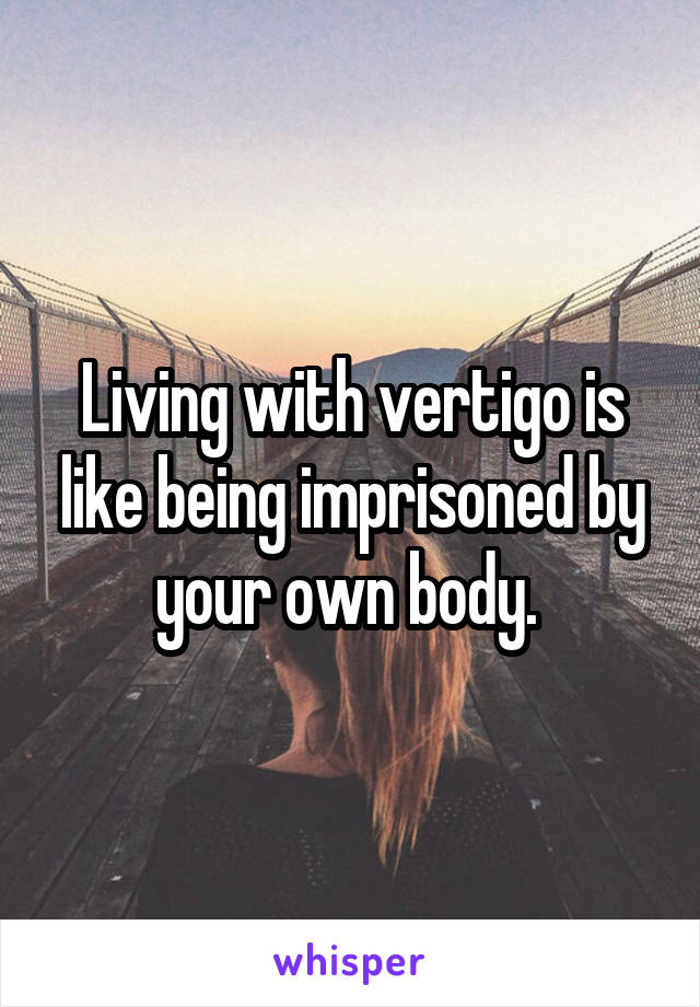 Living with vertigo is like being imprisoned by your own body. 