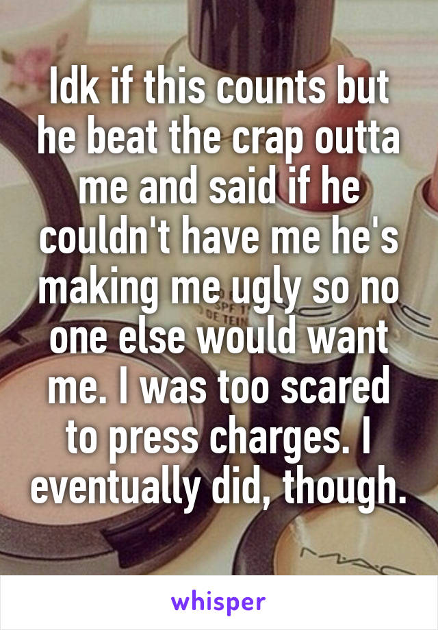 Idk if this counts but he beat the crap outta me and said if he couldn't have me he's making me ugly so no one else would want me. I was too scared to press charges. I eventually did, though. 