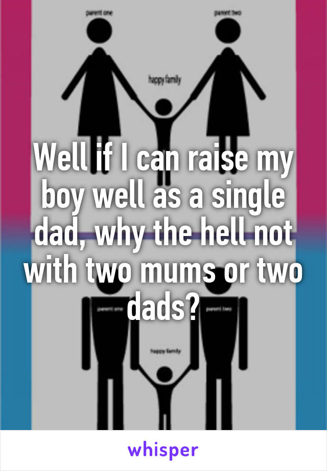 Well if I can raise my boy well as a single dad, why the hell not with two mums or two dads?