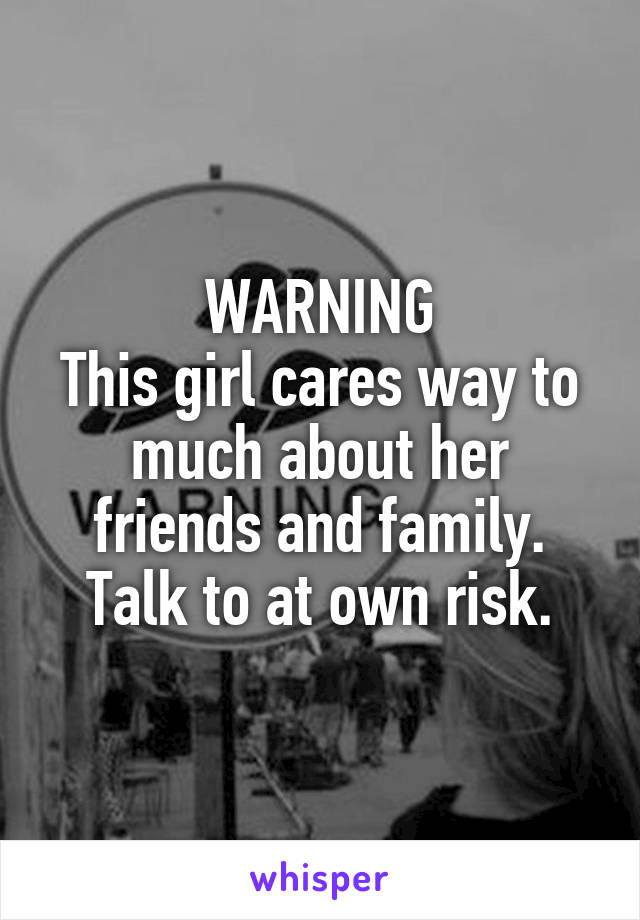 WARNING
This girl cares way to much about her friends and family.
Talk to at own risk.