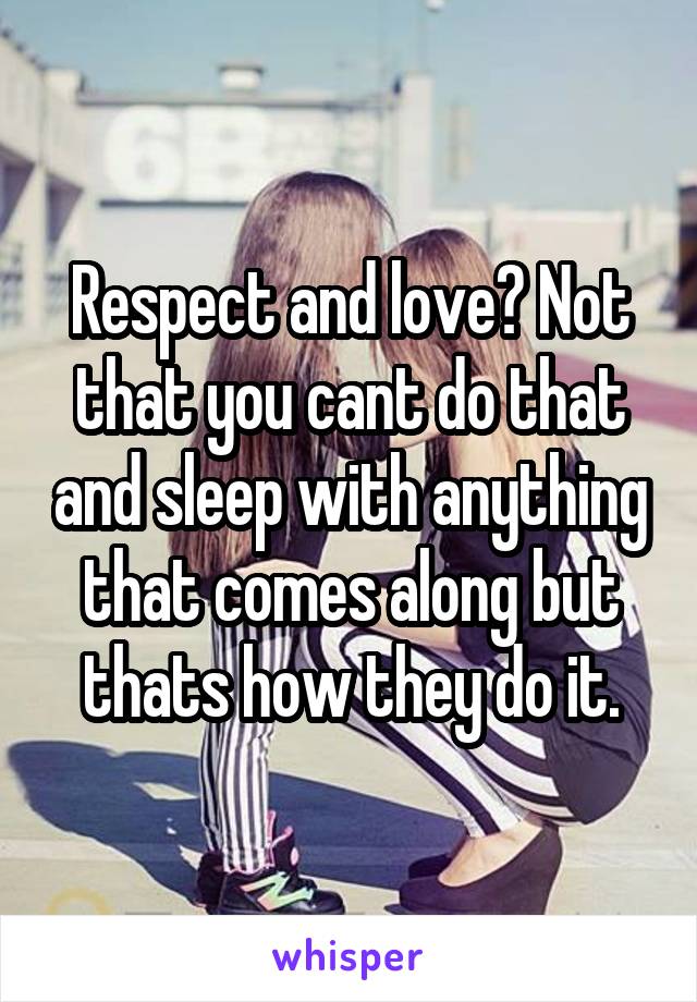 Respect and love? Not that you cant do that and sleep with anything that comes along but thats how they do it.