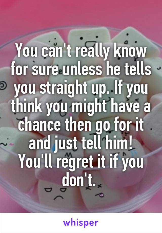 You can't really know for sure unless he tells you straight up. If you think you might have a chance then go for it and just tell him! You'll regret it if you don't. 