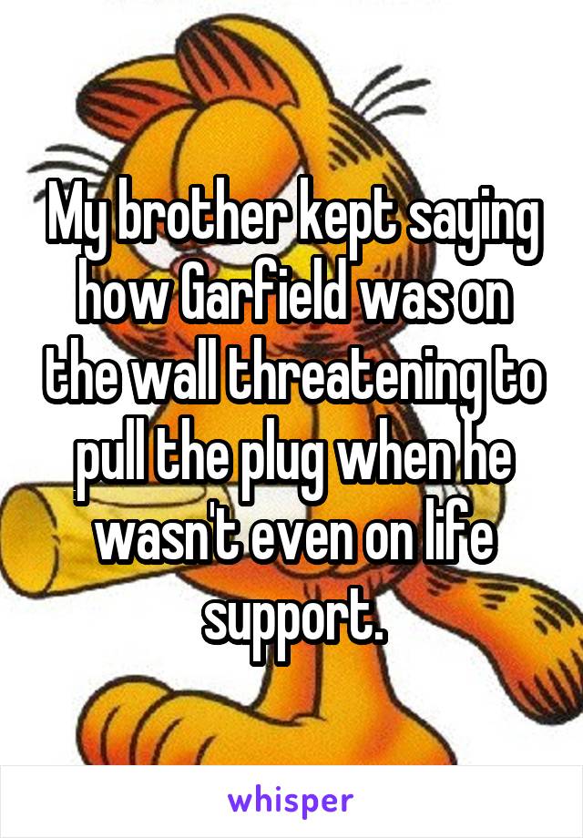 My brother kept saying how Garfield was on the wall threatening to pull the plug when he wasn't even on life support.