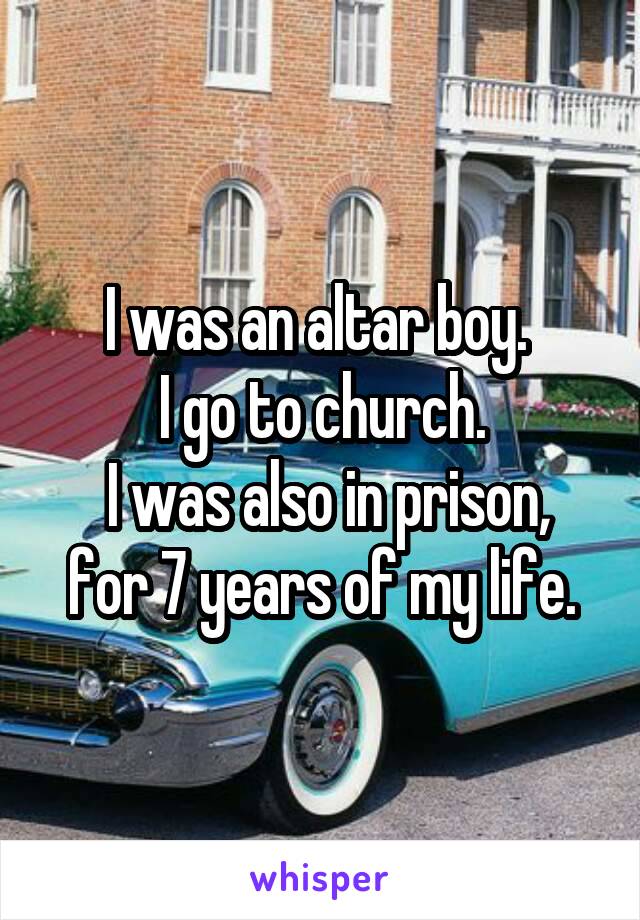 I was an altar boy. 
I go to church.
 I was also in prison, for 7 years of my life.