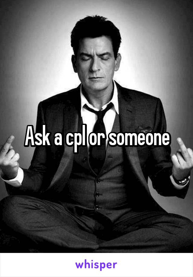 Ask a cpl or someone