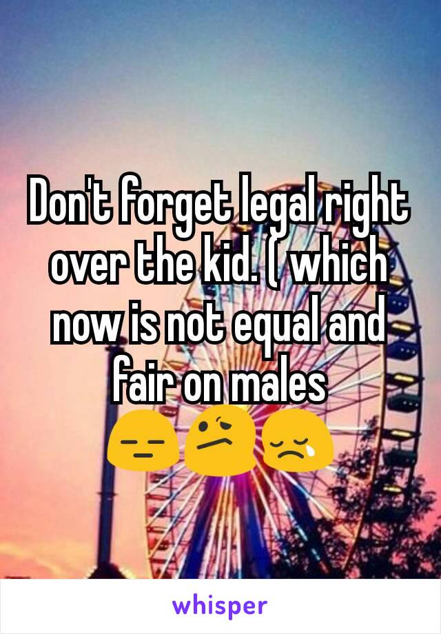 Don't forget legal right over the kid. ( which now is not equal and fair on males 😑😕😢