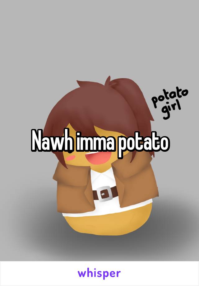 Nawh imma potato