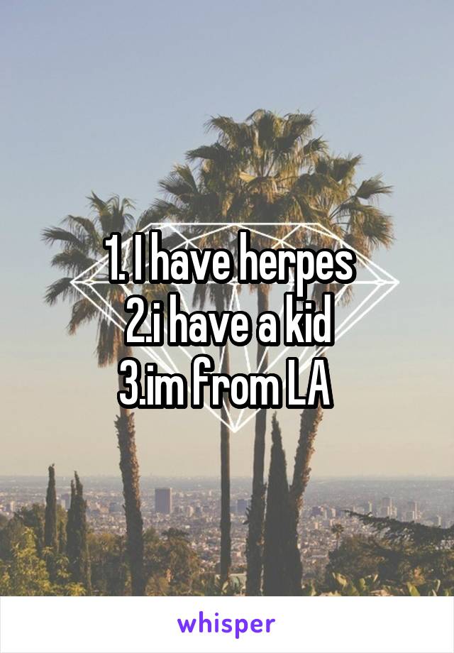 1. I have herpes
2.i have a kid
3.im from LA 