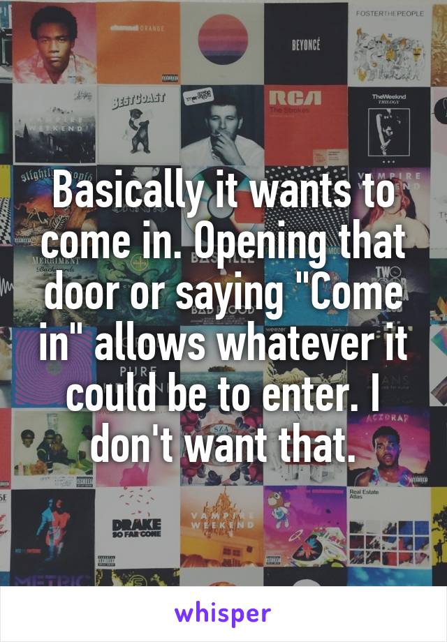 Basically it wants to come in. Opening that door or saying "Come in" allows whatever it could be to enter. I don't want that.