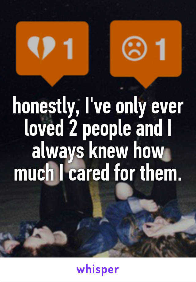 honestly, I've only ever loved 2 people and I always knew how much I cared for them.