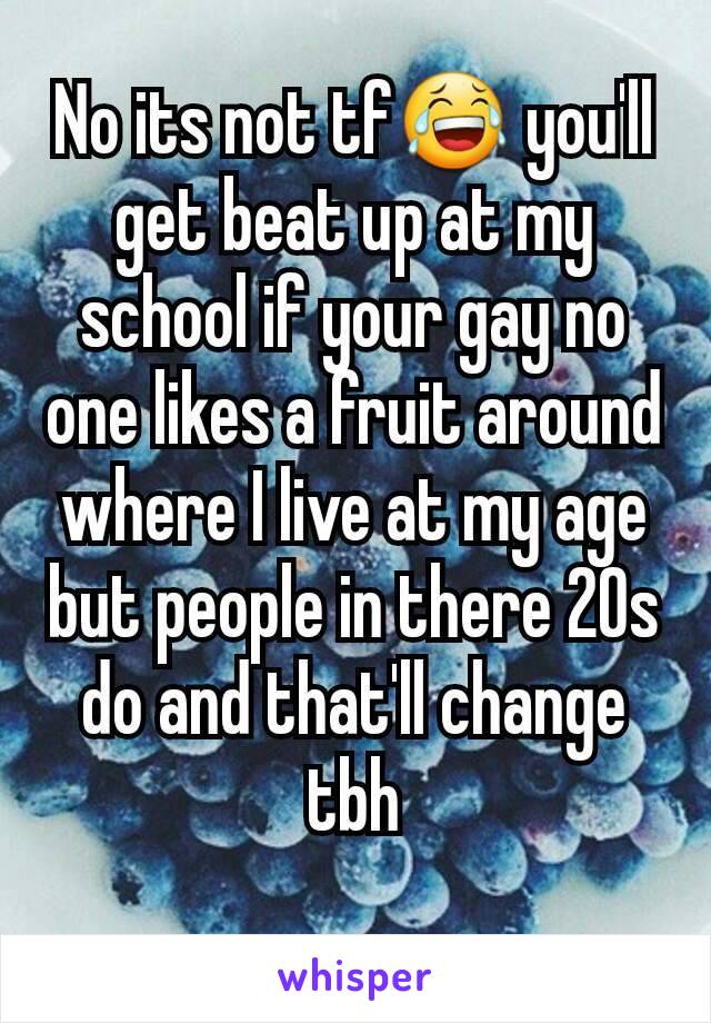 No its not tf😂 you'll get beat up at my school if your gay no one likes a fruit around where I live at my age but people in there 20s do and that'll change tbh