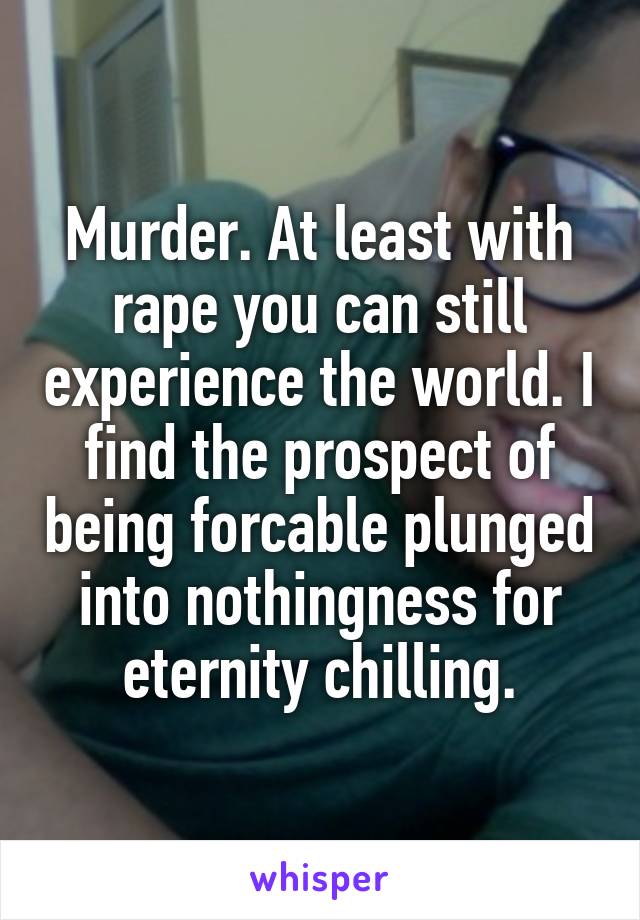 Murder. At least with rape you can still experience the world. I find the prospect of being forcable plunged into nothingness for eternity chilling.