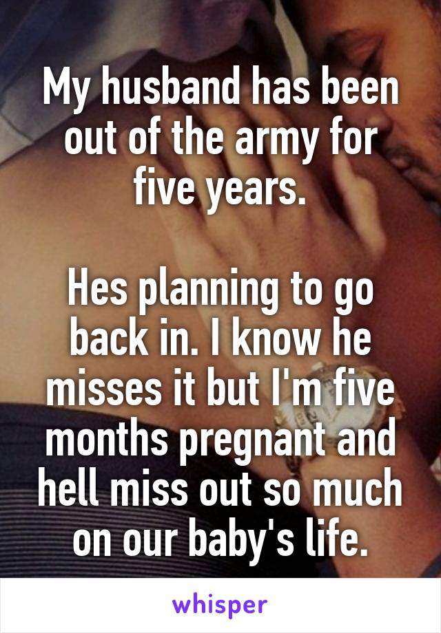 My husband has been out of the army for five years.

Hes planning to go back in. I know he misses it but I'm five months pregnant and hell miss out so much on our baby's life.