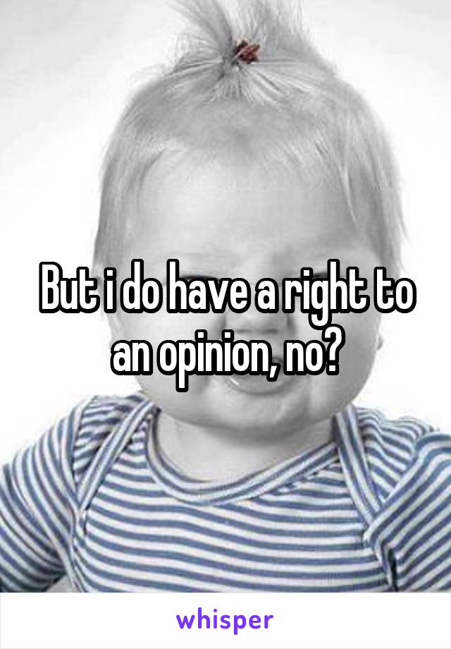 But i do have a right to an opinion, no?