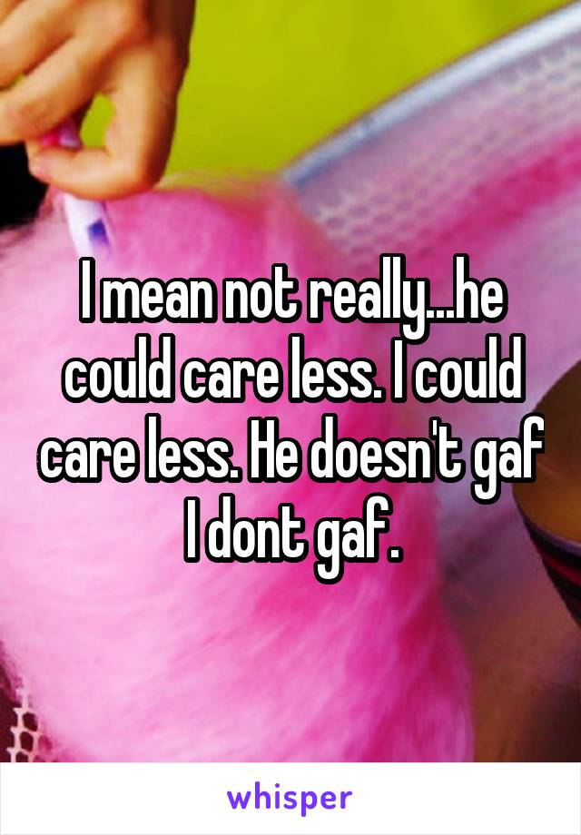 I mean not really...he could care less. I could care less. He doesn't gaf I dont gaf.