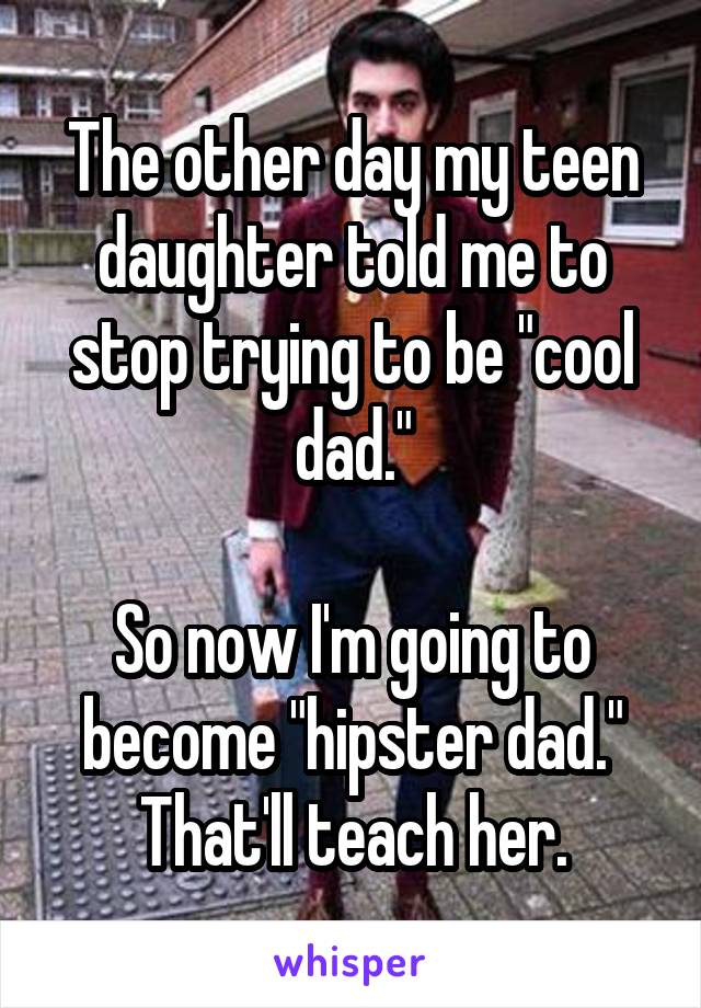The other day my teen daughter told me to stop trying to be "cool dad."

So now I'm going to become "hipster dad." That'll teach her.