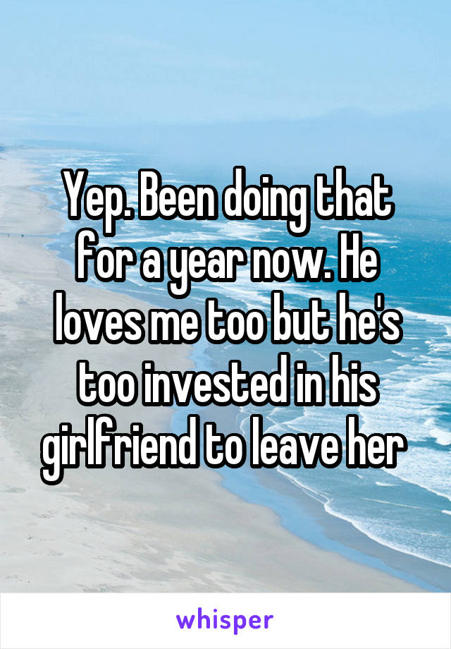Yep. Been doing that for a year now. He loves me too but he's too invested in his girlfriend to leave her 