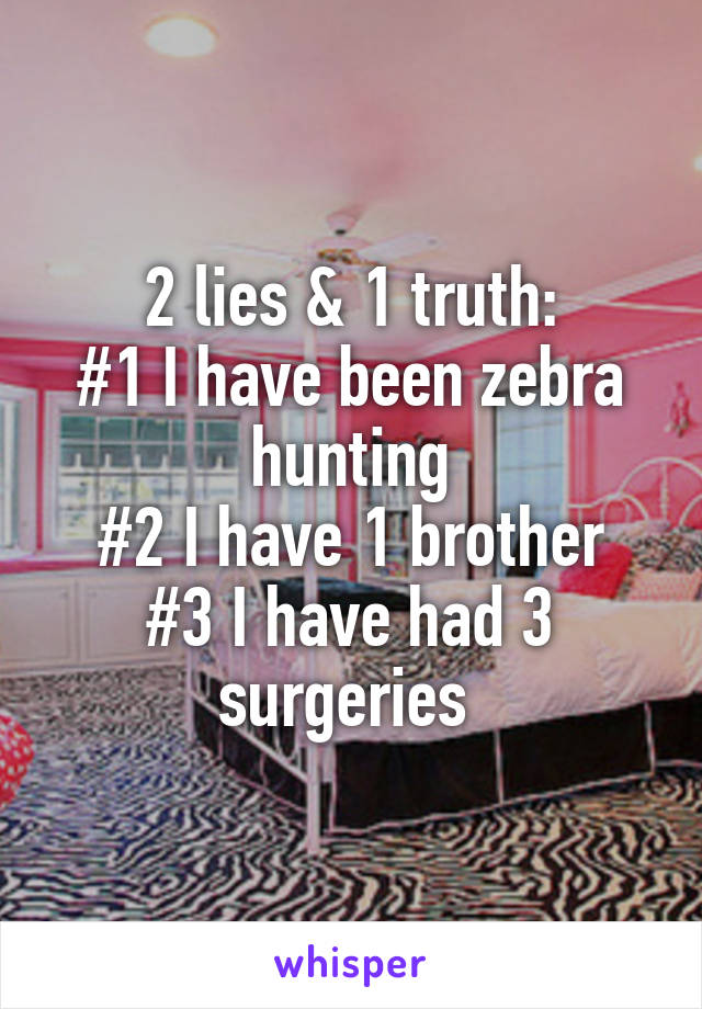 2 lies & 1 truth:
#1 I have been zebra hunting
#2 I have 1 brother
#3 I have had 3 surgeries 