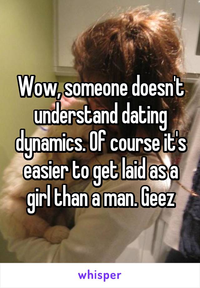 Wow, someone doesn't understand dating dynamics. Of course it's easier to get laid as a girl than a man. Geez