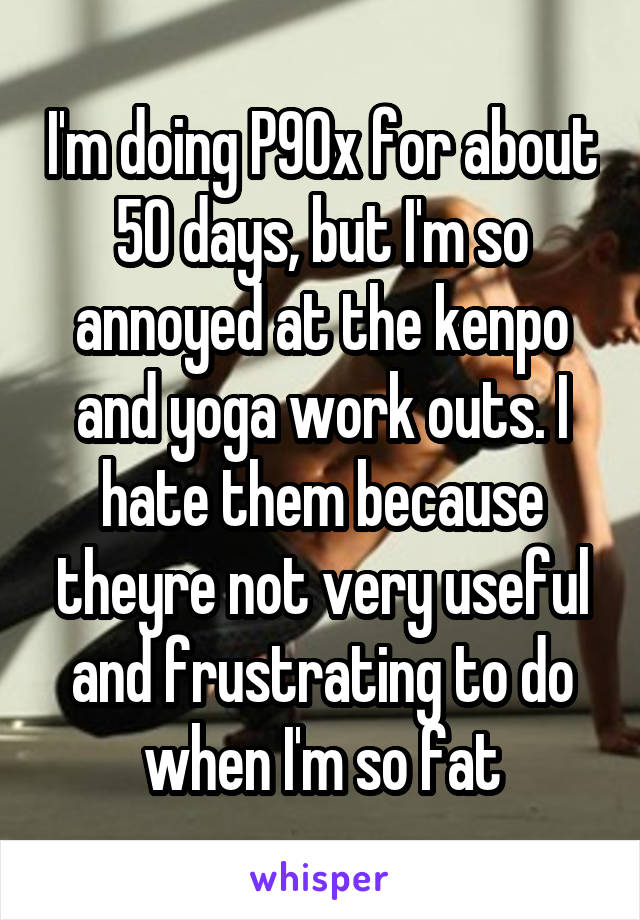 I'm doing P90x for about 50 days, but I'm so annoyed at the kenpo and yoga work outs. I hate them because theyre not very useful and frustrating to do when I'm so fat
