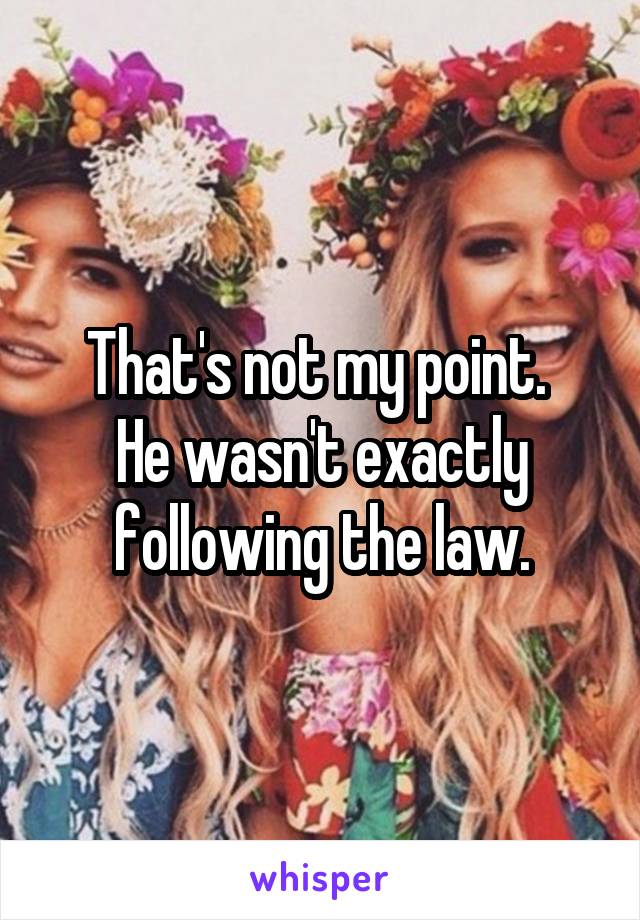 That's not my point. 
He wasn't exactly following the law.