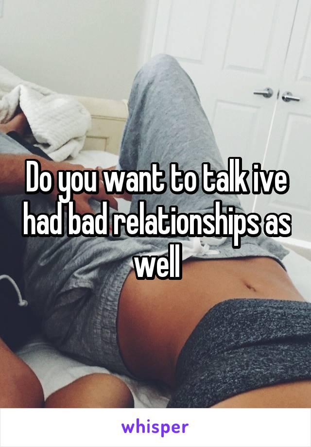 Do you want to talk ive had bad relationships as well