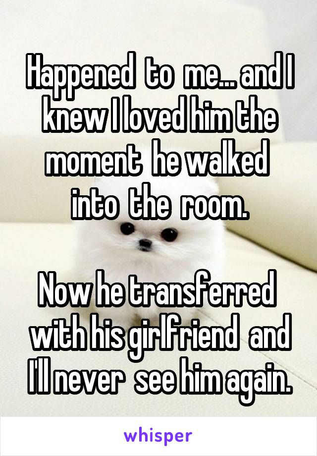 Happened  to  me... and I knew I loved him the moment  he walked  into  the  room.

Now he transferred  with his girlfriend  and I'll never  see him again.