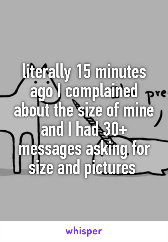 literally 15 minutes ago I complained about the size of mine and I had 30+ messages asking for size and pictures 