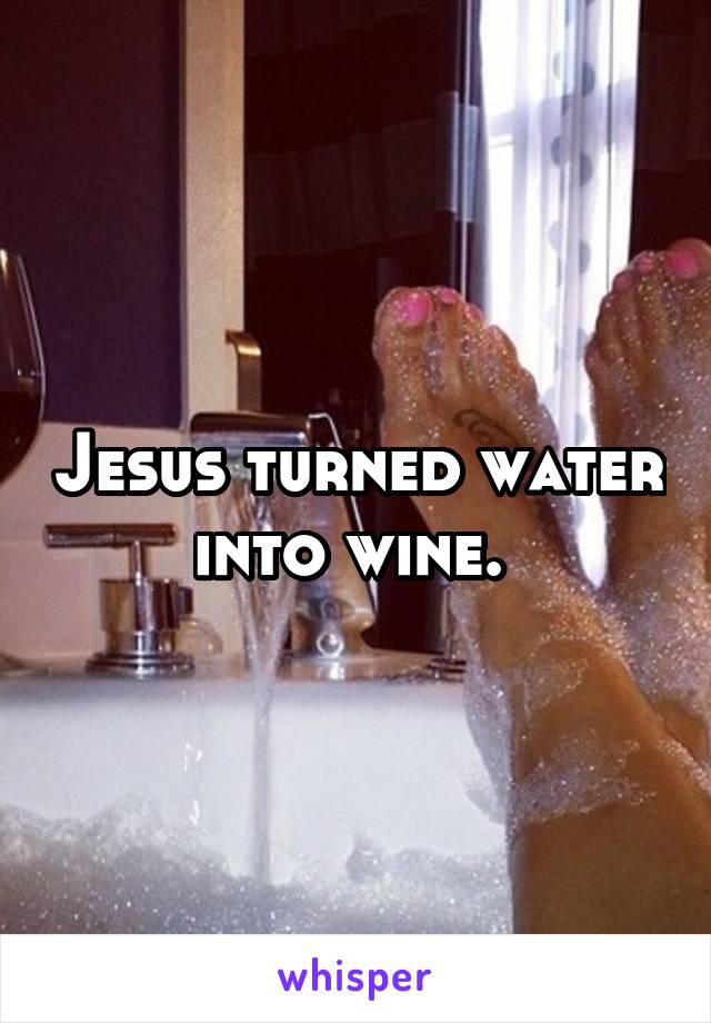 Jesus turned water into wine. 