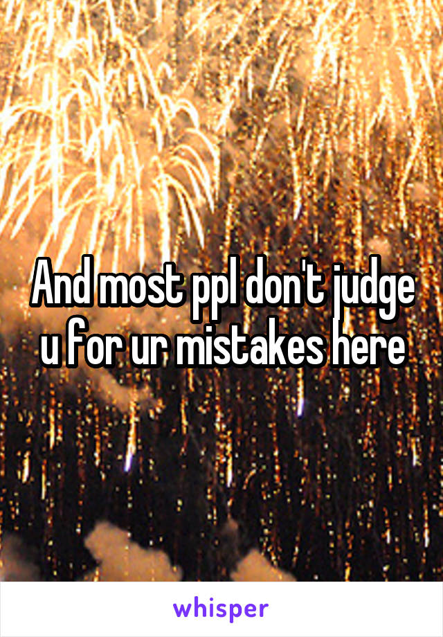 And most ppl don't judge u for ur mistakes here
