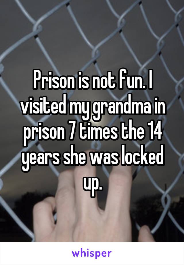 Prison is not fun. I visited my grandma in prison 7 times the 14 years she was locked up.