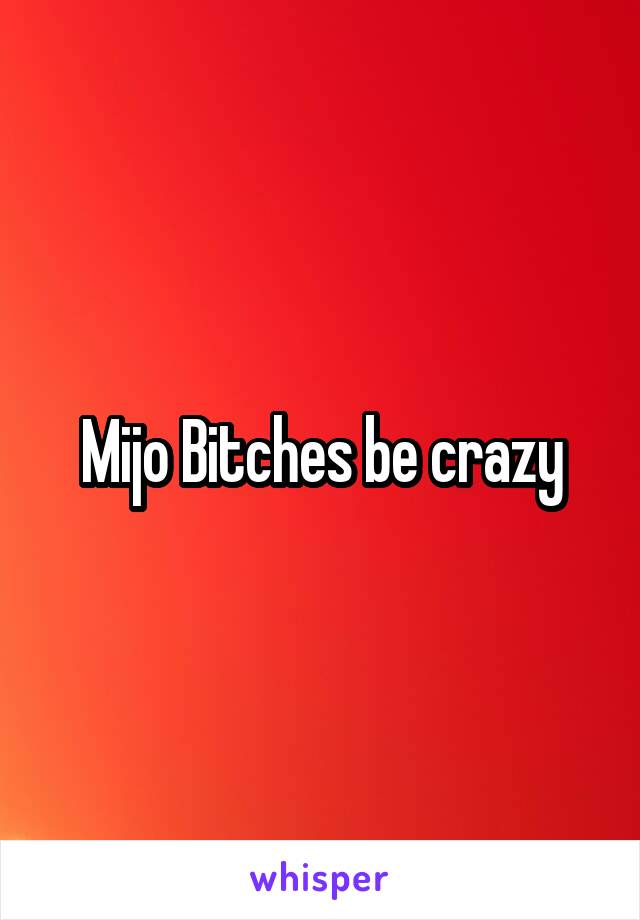 Mijo Bitches be crazy