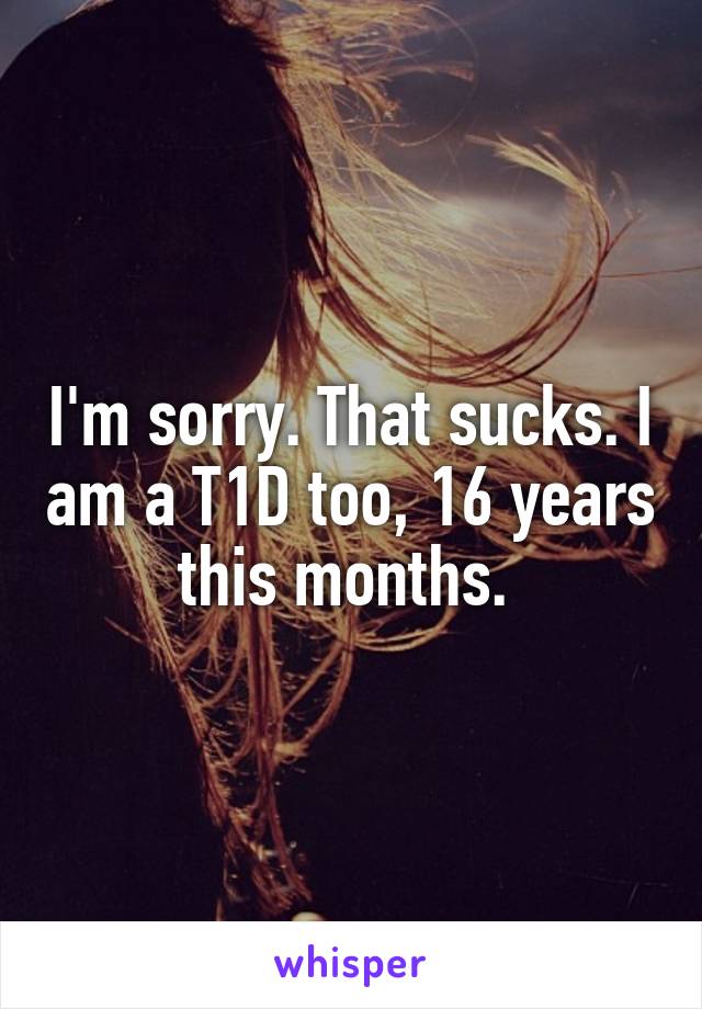 I'm sorry. That sucks. I am a T1D too, 16 years this months. 