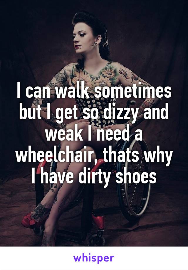 I can walk sometimes but I get so dizzy and weak I need a wheelchair, thats why I have dirty shoes