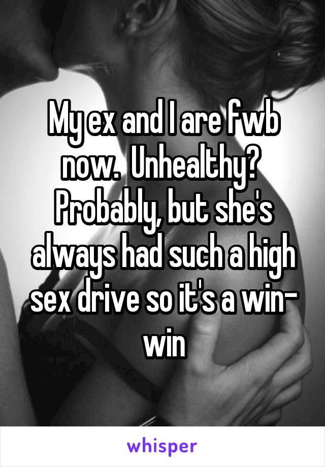 My ex and I are fwb now.  Unhealthy?  Probably, but she's always had such a high sex drive so it's a win- win