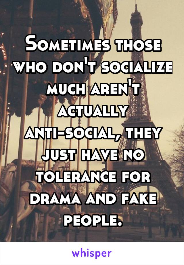 Sometimes those who don't socialize much aren't actually anti-social, they just have no tolerance for drama and fake people.