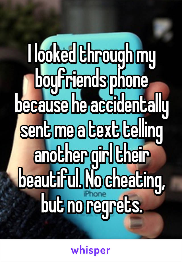 I looked through my boyfriends phone because he accidentally sent me a text telling another girl their beautiful. No cheating, but no regrets.