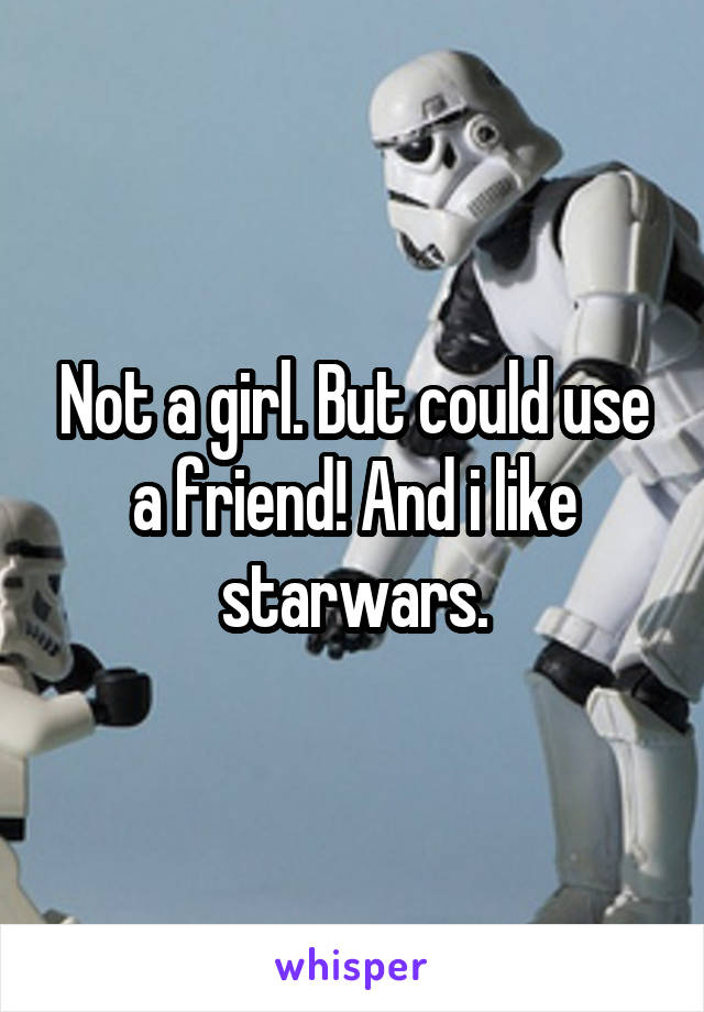Not a girl. But could use a friend! And i like starwars.